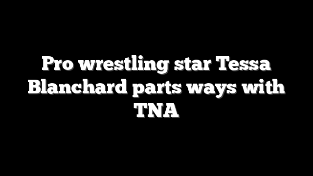 Pro wrestling star Tessa Blanchard parts ways with TNA