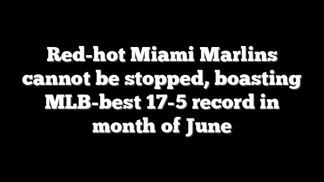 Red-hot Miami Marlins cannot be stopped, boasting MLB-best 17-5 record in month of June
