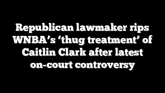 Republican lawmaker rips WNBA’s ‘thug treatment’ of Caitlin Clark after latest on-court controversy