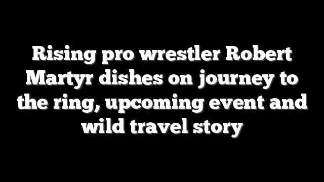 Rising pro wrestler Robert Martyr dishes on journey to the ring, upcoming event and wild travel story