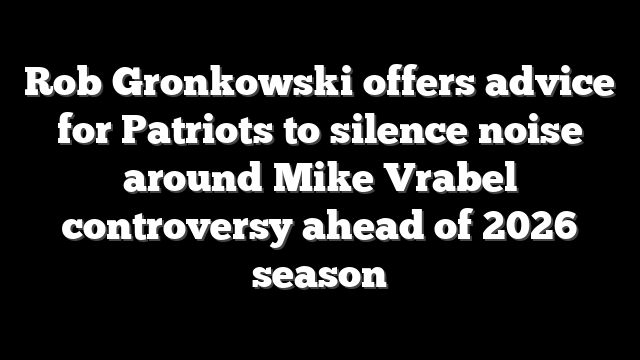 Rob Gronkowski offers advice for Patriots to silence noise around Mike Vrabel controversy ahead of 2026 season