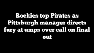 Rockies top Pirates as Pittsburgh manager directs fury at umps over call on final out