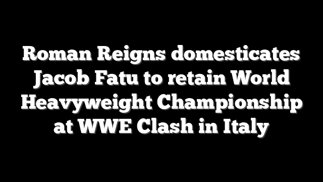 Roman Reigns domesticates Jacob Fatu to retain World Heavyweight Championship at WWE Clash in Italy