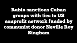 Rubio sanctions Cuban groups with ties to US nonprofit network funded by communist donor Neville Roy Singham
