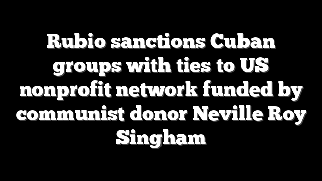 Rubio sanctions Cuban groups with ties to US nonprofit network funded by communist donor Neville Roy Singham