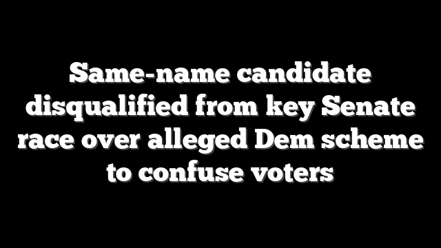 Same-name candidate disqualified from key Senate race over alleged Dem scheme to confuse voters