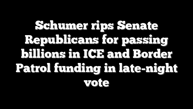 Schumer rips Senate Republicans for passing billions in ICE and Border Patrol funding in late-night vote