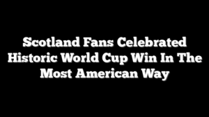 Scotland Fans Celebrated Historic World Cup Win In The Most American Way