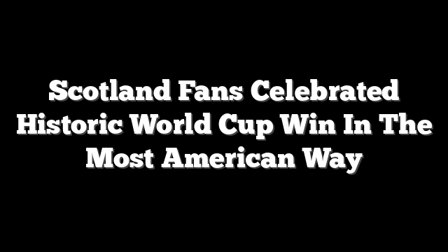 Scotland Fans Celebrated Historic World Cup Win In The Most American Way
