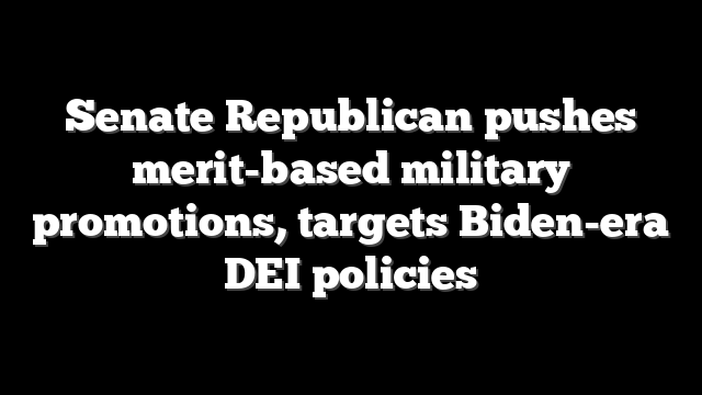 Senate Republican pushes merit-based military promotions, targets Biden-era DEI policies