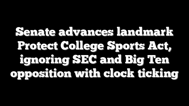 Senate advances landmark Protect College Sports Act, ignoring SEC and Big Ten opposition with clock ticking