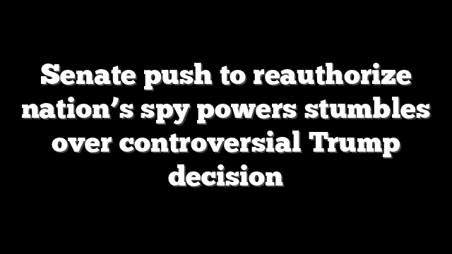 Senate push to reauthorize nation’s spy powers stumbles over controversial Trump decision