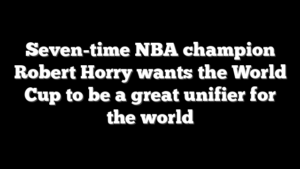 Seven-time NBA champion Robert Horry wants the World Cup to be a great unifier for the world