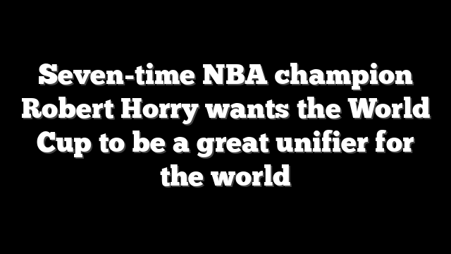 Seven-time NBA champion Robert Horry wants the World Cup to be a great unifier for the world