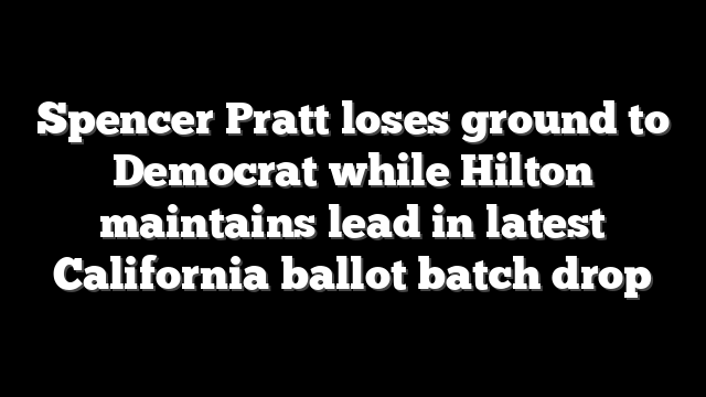 Spencer Pratt loses ground to Democrat while Hilton maintains lead in latest California ballot batch drop