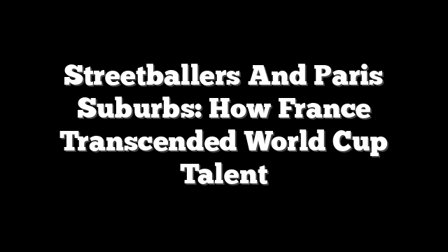 Streetballers And Paris Suburbs: How France Transcended World Cup Talent