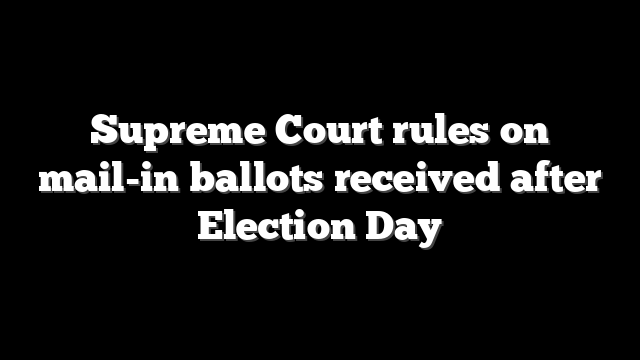 Supreme Court rules on mail-in ballots received after Election Day