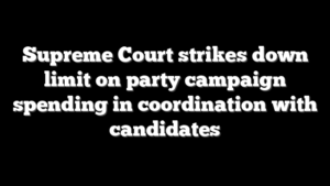 Supreme Court strikes down limit on party campaign spending in coordination with candidates