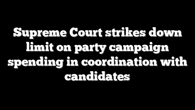 Supreme Court strikes down limit on party campaign spending in coordination with candidates