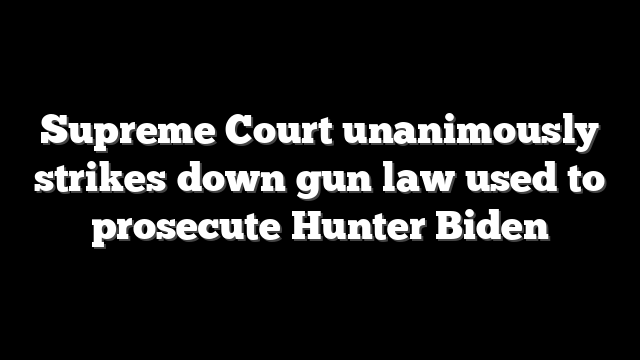 Supreme Court unanimously strikes down gun law used to prosecute Hunter Biden