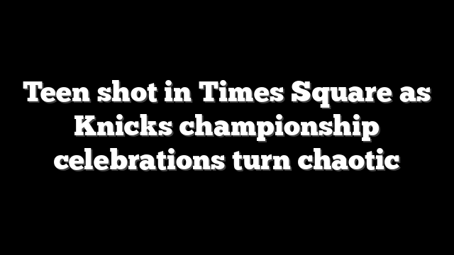 Teen shot in Times Square as Knicks championship celebrations turn chaotic