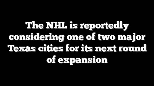 The NHL is reportedly considering one of two major Texas cities for its next round of expansion