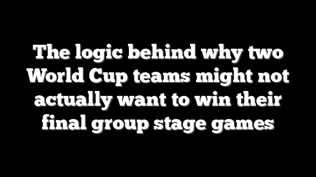 The logic behind why two World Cup teams might not actually want to win their final group stage games