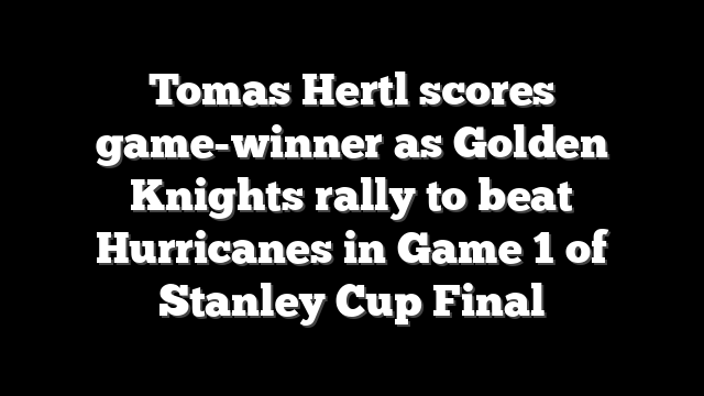 Tomas Hertl scores game-winner as Golden Knights rally to beat Hurricanes in Game 1 of Stanley Cup Final