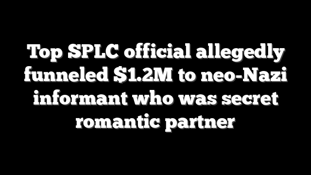 Top SPLC official allegedly funneled $1.2M to neo-Nazi informant who was secret romantic partner