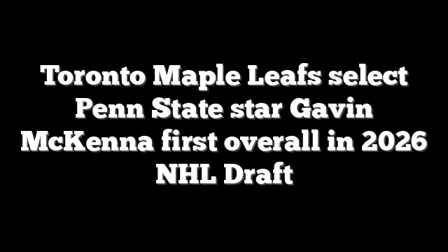 Toronto Maple Leafs select Penn State star Gavin McKenna first overall in 2026 NHL Draft
