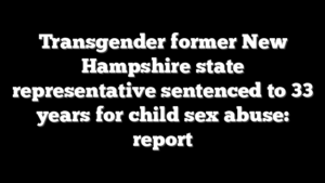 Transgender former New Hampshire state representative sentenced to 33 years for child sex abuse: report