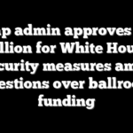 Trump admin approves $351 million for White House security measures amid questions over ballroom funding