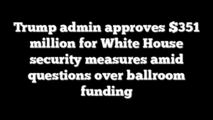 Trump admin approves $351 million for White House security measures amid questions over ballroom funding
