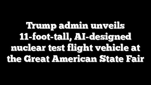 Trump admin unveils 11-foot-tall, AI-designed nuclear test flight vehicle at the Great American State Fair