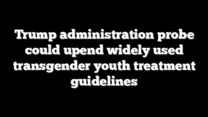 Trump administration probe could upend widely used transgender youth treatment guidelines