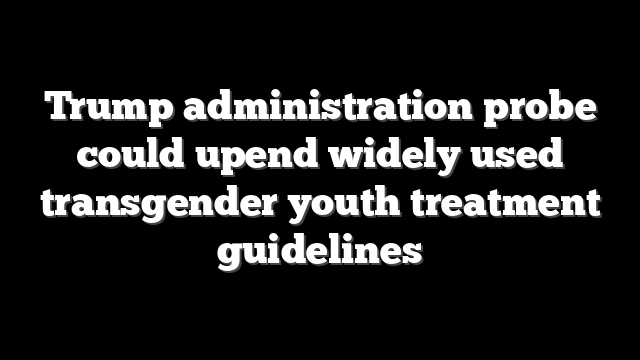 Trump administration probe could upend widely used transgender youth treatment guidelines
