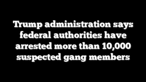 Trump administration says federal authorities have arrested more than 10,000 suspected gang members