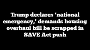 Trump declares ‘national emergency,’ demands housing overhaul bill be scrapped in SAVE Act push