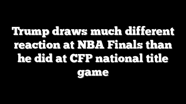 Trump draws much different reaction at NBA Finals than he did at CFP national title game