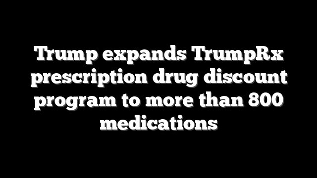 Trump expands TrumpRx prescription drug discount program to more than 800 medications