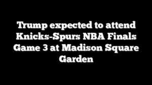 Trump expected to attend Knicks-Spurs NBA Finals Game 3 at Madison Square Garden