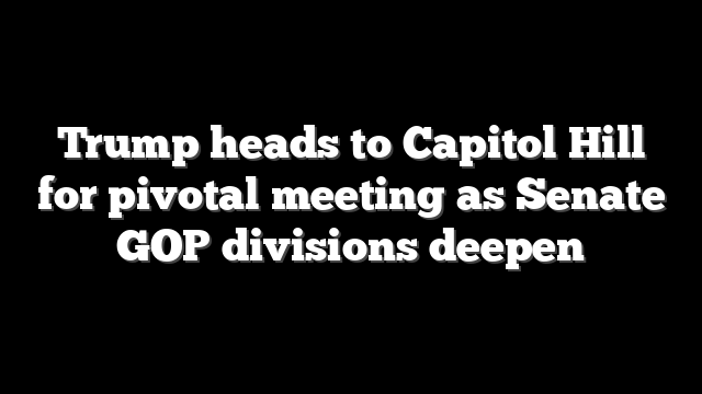 Trump heads to Capitol Hill for pivotal meeting as Senate GOP divisions deepen