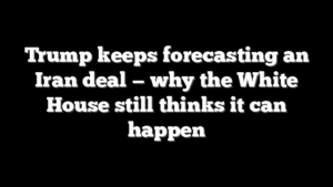 Trump keeps forecasting an Iran deal — why the White House still thinks it can happen