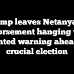 Trump leaves Netanyahu endorsement hanging with pointed warning ahead of crucial election