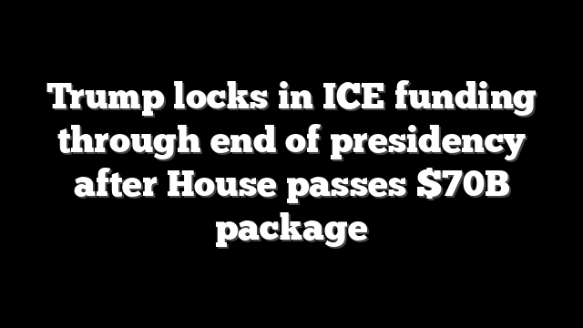 Trump locks in ICE funding through end of presidency after House passes $70B package