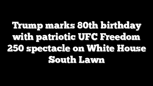 Trump marks 80th birthday with patriotic UFC Freedom 250 spectacle on White House South Lawn