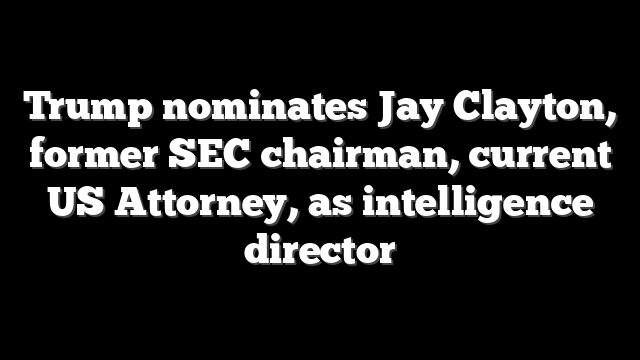 Trump nominates Jay Clayton, former SEC chairman, current US Attorney, as intelligence director