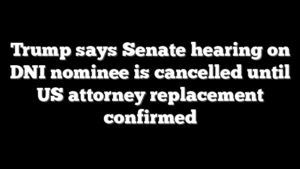 Trump says Senate hearing on DNI nominee is cancelled until US attorney replacement confirmed