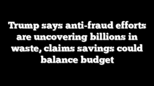 Trump says anti-fraud efforts are uncovering billions in waste, claims savings could balance budget