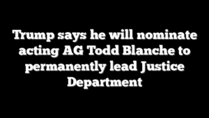 Trump says he will nominate acting AG Todd Blanche to permanently lead Justice Department